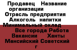 Продавец › Название организации ­ Prisma › Отрасль предприятия ­ Алкоголь, напитки › Минимальный оклад ­ 20 000 - Все города Работа » Вакансии   . Ханты-Мансийский,Советский г.